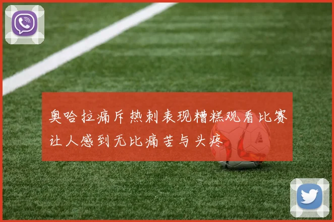 奥哈拉痛斥热刺表现糟糕观看比赛让人感到无比痛苦与头疼