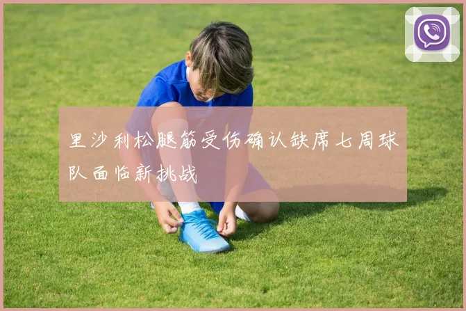 里沙利松腿筋受伤确认缺席七周球队面临新挑战
