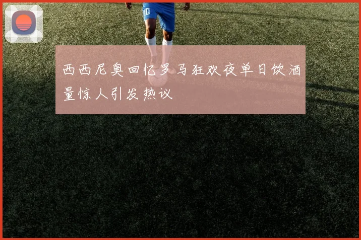 西西尼奥回忆罗马狂欢夜单日饮酒量惊人引发热议