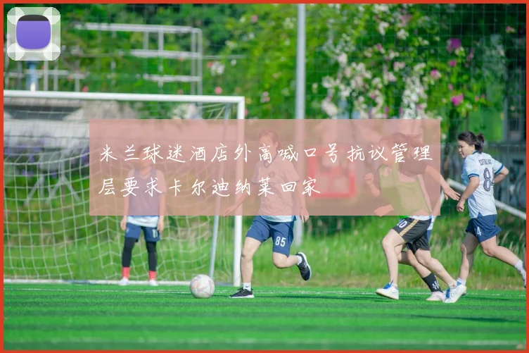 米兰球迷酒店外高喊口号抗议管理层要求卡尔迪纳莱回家
