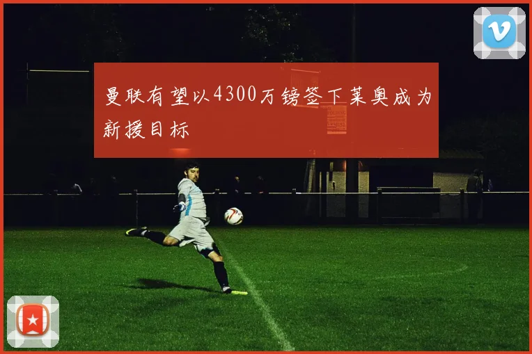 曼联有望以4300万镑签下莱奥成为新援目标