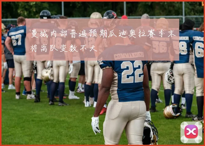 曼城内部普遍预期瓜迪奥拉赛季末将离队变数不大