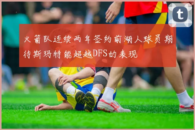 火箭队连续两年签约前湖人球员期待斯玛特能超越DFS的表现