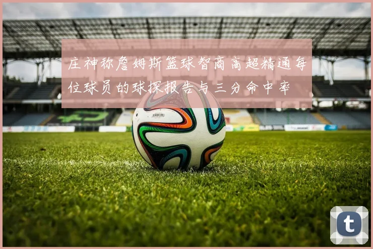 庄神称詹姆斯篮球智商高超精通每位球员的球探报告与三分命中率