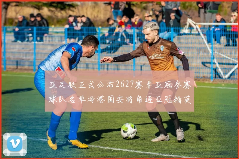亚足联正式公布2627赛季亚冠参赛球队名单海港国安将角逐亚冠精英联赛