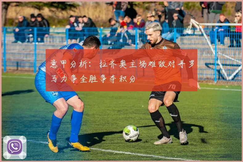 意甲分析：拉齐奥主场难敌对手罗马力争全胜争夺积分