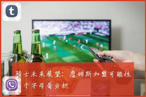 骑士未来展望：詹姆斯加盟可能性高于字母哥分析