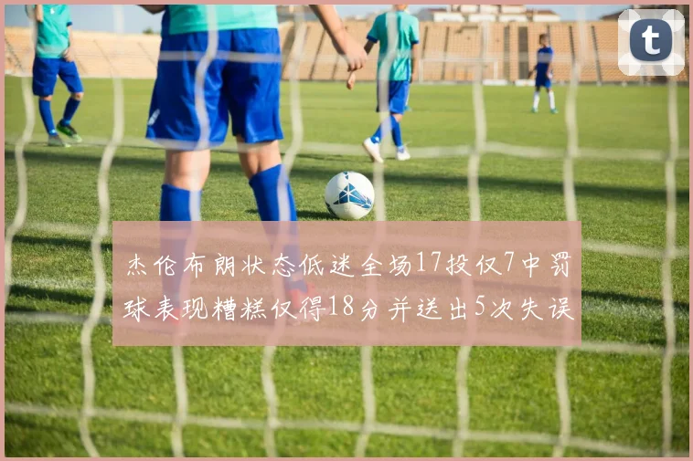 杰伦布朗状态低迷全场17投仅7中罚球表现糟糕仅得18分并送出5次失误