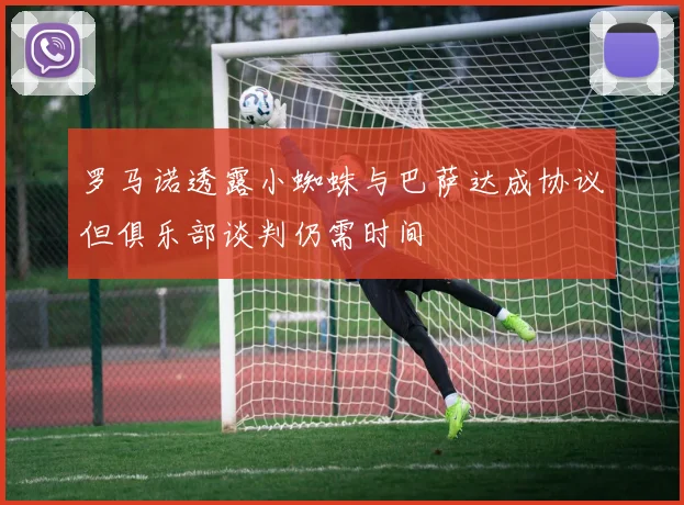 罗马诺透露小蜘蛛与巴萨达成协议但俱乐部谈判仍需时间