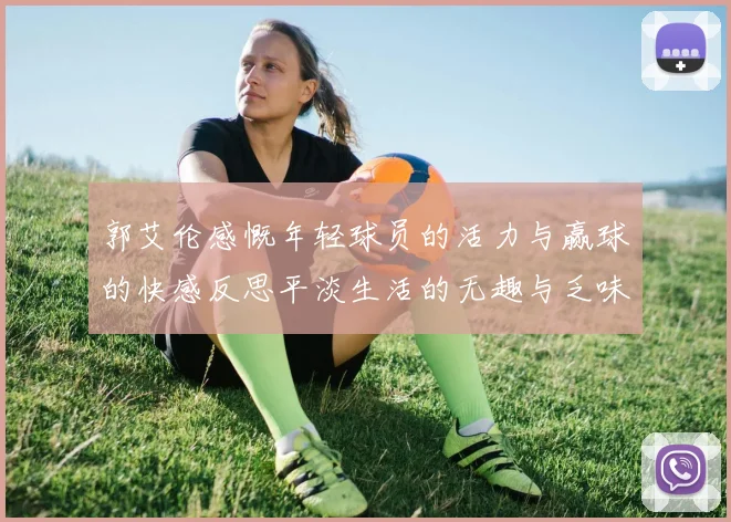 郭艾伦感慨年轻球员的活力与赢球的快感反思平淡生活的无趣与乏味