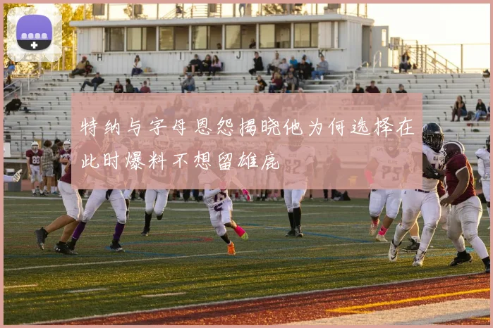 特纳与字母恩怨揭晓他为何选择在此时爆料不想留雄鹿