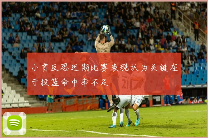 小贾反思近期比赛表现认为关键在于投篮命中率不足