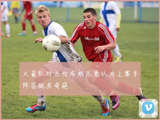 火箭队对杰伦布朗无意认为上赛季阵容极其奇葩