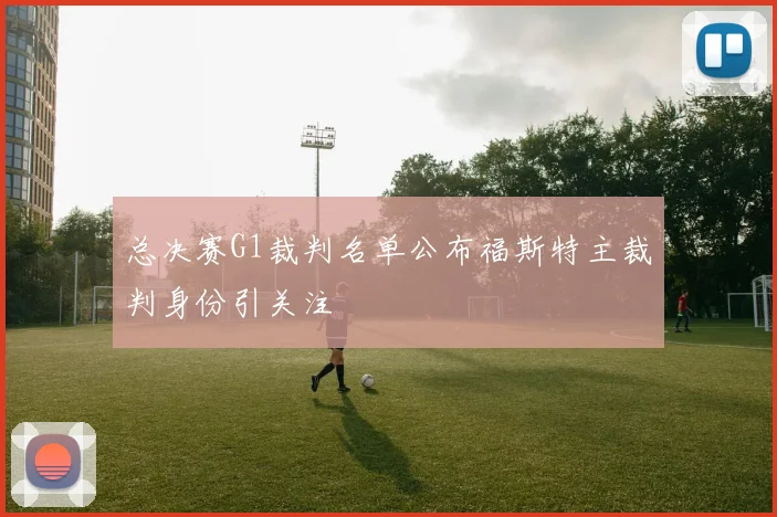 总决赛G1裁判名单公布福斯特主裁判身份引关注