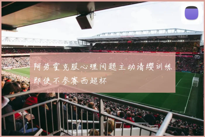 阿劳霍克服心理问题主动请缨训练即使不参赛西超杯