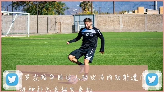 C罗左路华丽过人助攻马内劲射遭门将神扑无奈错失良机